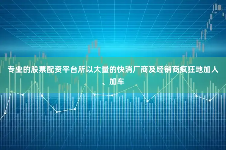 专业的股票配资平台所以大量的快消厂商及经销商疯狂地加人、加车