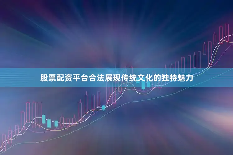 股票配资平台合法展现传统文化的独特魅力