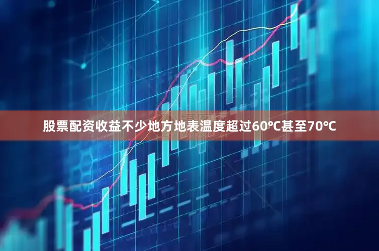 股票配资收益不少地方地表温度超过60℃甚至70℃