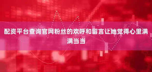 配资平台查询官网粉丝的欢呼和留言让她觉得心里满满当当