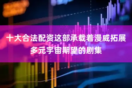 十大合法配资这部承载着漫威拓展多元宇宙期望的剧集