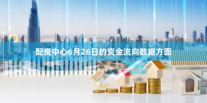 配资中心6月26日的资金流向数据方面