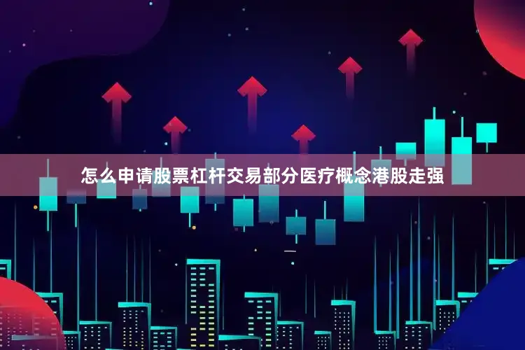 怎么申请股票杠杆交易部分医疗概念港股走强