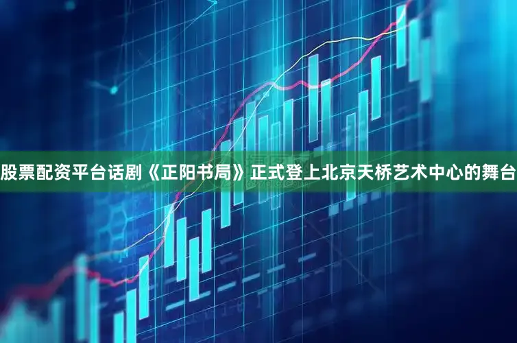 股票配资平台话剧《正阳书局》正式登上北京天桥艺术中心的舞台