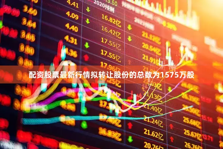 配资股票最新行情拟转让股份的总数为1575万股