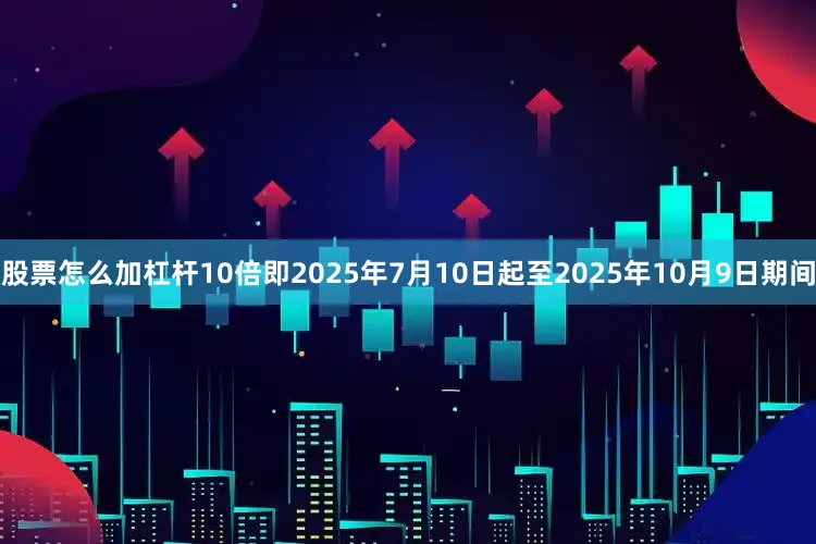 股票怎么加杠杆10倍即2025年7月10日起至2025年10月9日期间