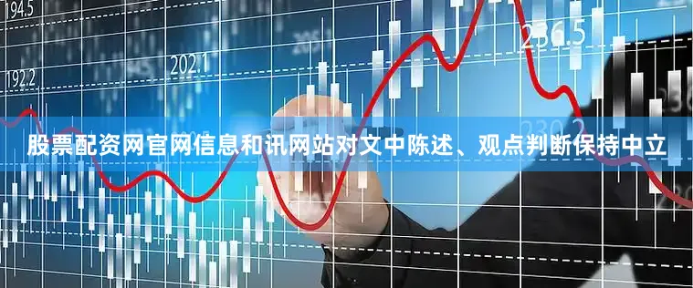 股票配资网官网信息和讯网站对文中陈述、观点判断保持中立