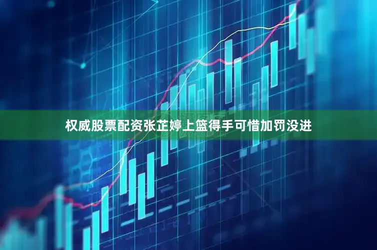 权威股票配资张芷婷上篮得手可惜加罚没进