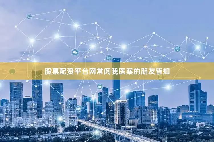 股票配资平台网常阅我医案的朋友皆知