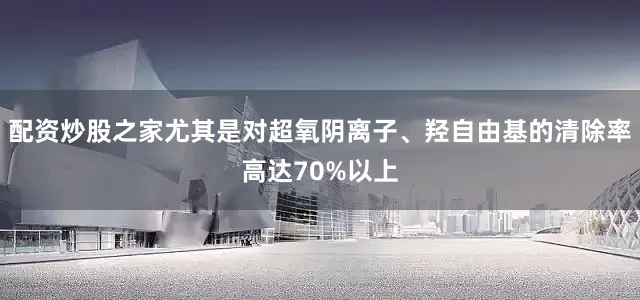配资炒股之家尤其是对超氧阴离子、羟自由基的清除率高达70%以上
