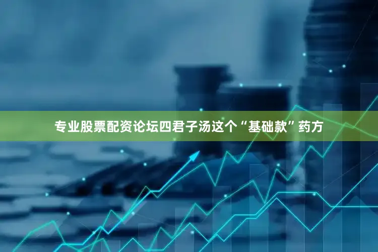 专业股票配资论坛四君子汤这个“基础款”药方