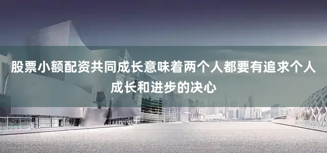 股票小额配资共同成长意味着两个人都要有追求个人成长和进步的决心