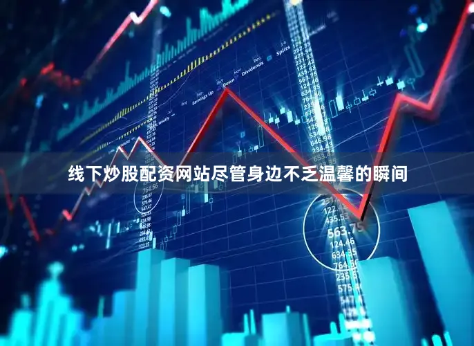 线下炒股配资网站尽管身边不乏温馨的瞬间