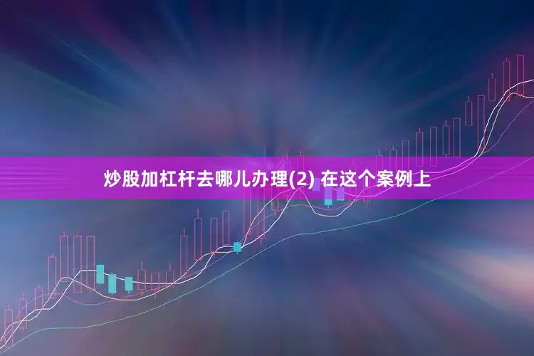 炒股加杠杆去哪儿办理(2) 在这个案例上