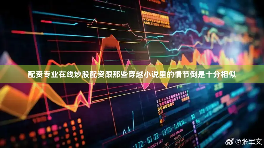 配资专业在线炒股配资跟那些穿越小说里的情节倒是十分相似