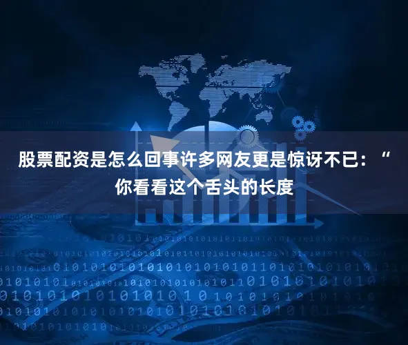 股票配资是怎么回事许多网友更是惊讶不已：“你看看这个舌头的长度