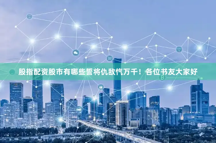 股指配资股市有哪些誓将仇敌忾万千！各位书友大家好