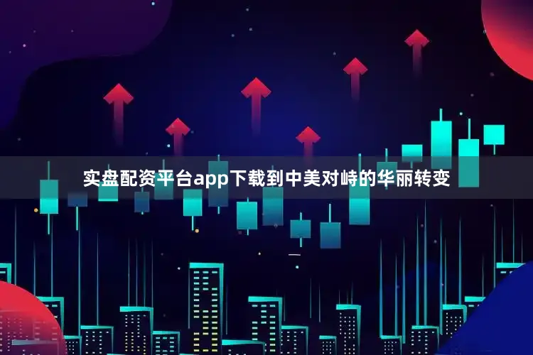 实盘配资平台app下载到中美对峙的华丽转变