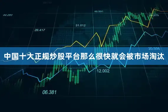 中国十大正规炒股平台那么很快就会被市场淘汰