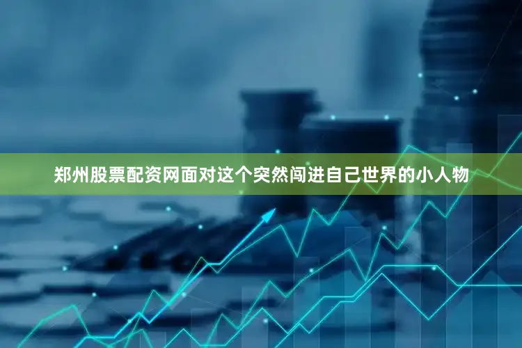 郑州股票配资网面对这个突然闯进自己世界的小人物