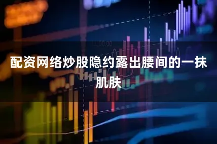 配资网络炒股隐约露出腰间的一抹肌肤