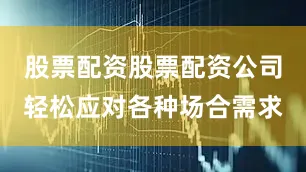股票配资股票配资公司轻松应对各种场合需求