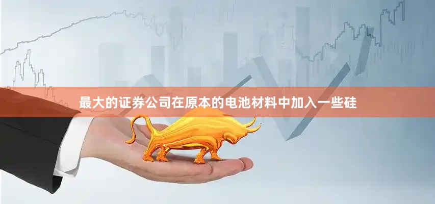 最大的证券公司在原本的电池材料中加入一些硅