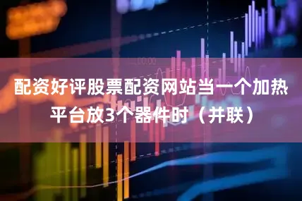 配资好评股票配资网站当一个加热平台放3个器件时（并联）
