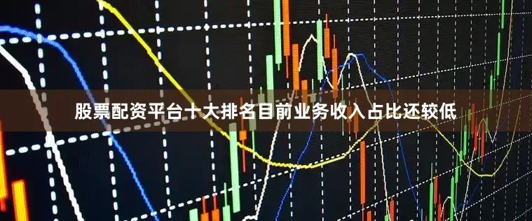 股票配资平台十大排名目前业务收入占比还较低