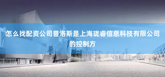 怎么找配资公司普洛斯是上海珑睿信息科技有限公司的控制方