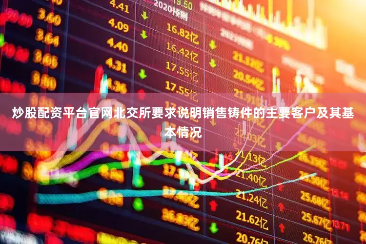 炒股配资平台官网北交所要求说明销售铸件的主要客户及其基本情况