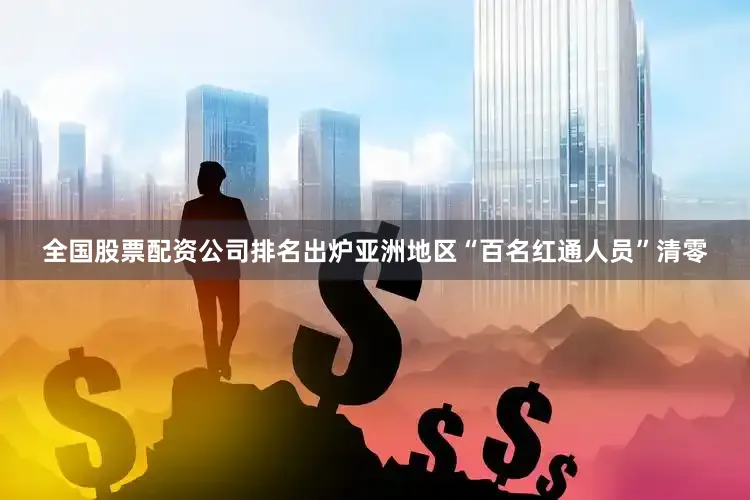 全国股票配资公司排名出炉亚洲地区“百名红通人员”清零