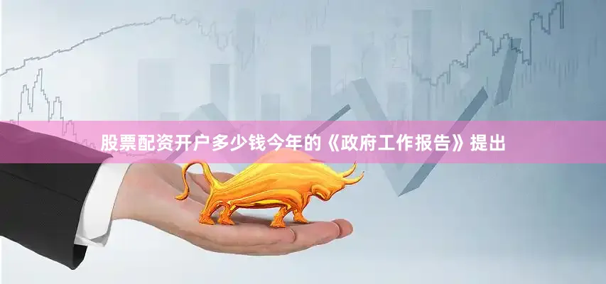 股票配资开户多少钱今年的《政府工作报告》提出