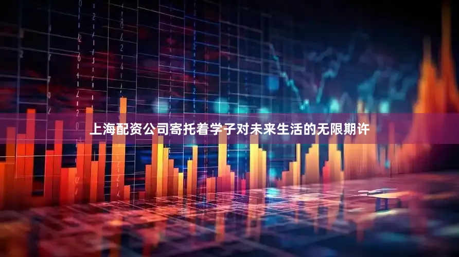 上海配资公司寄托着学子对未来生活的无限期许