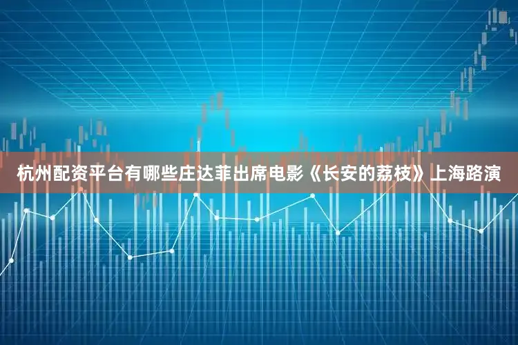杭州配资平台有哪些庄达菲出席电影《长安的荔枝》上海路演