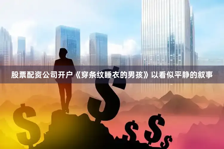 股票配资公司开户《穿条纹睡衣的男孩》以看似平静的叙事