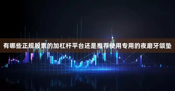 有哪些正规股票的加杠杆平台还是推荐使用专用的夜磨牙颌垫