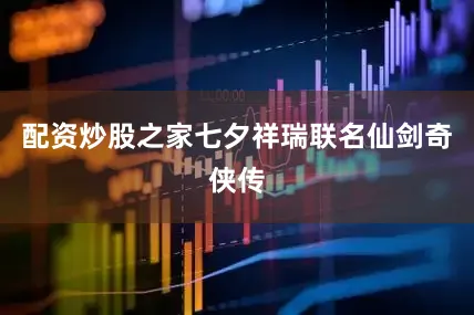 配资炒股之家七夕祥瑞联名仙剑奇侠传