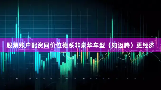 股票账户配资同价位德系非豪华车型（如迈腾）更经济