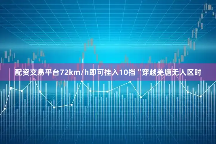 配资交易平台72km/h即可挂入10挡“穿越羌塘无人区时