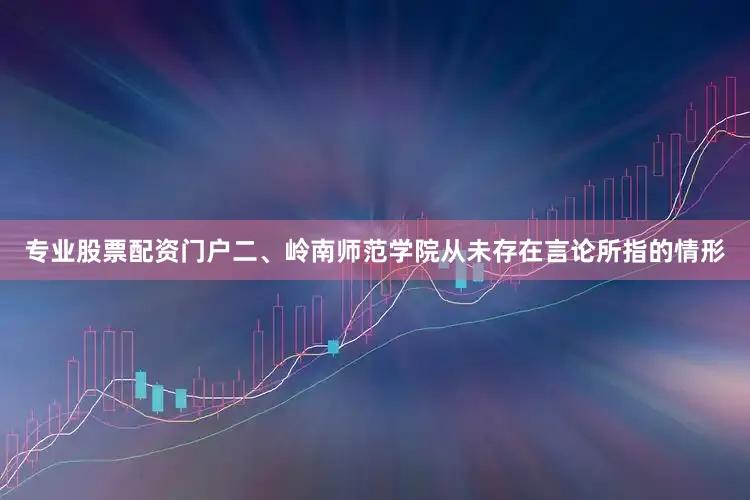 专业股票配资门户二、岭南师范学院从未存在言论所指的情形