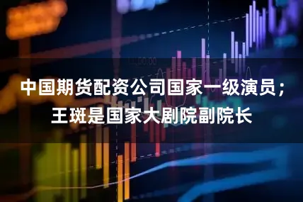 中国期货配资公司国家一级演员；王斑是国家大剧院副院长