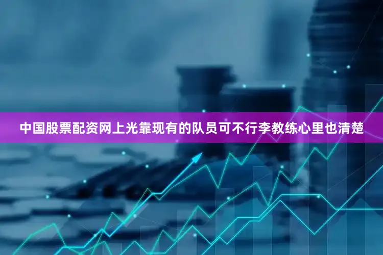 中国股票配资网上光靠现有的队员可不行李教练心里也清楚