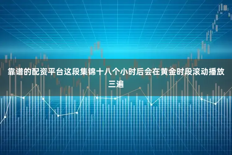 靠谱的配资平台这段集锦十八个小时后会在黄金时段滚动播放三遍