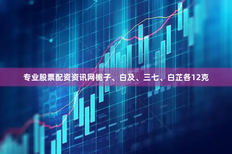 专业股票配资资讯网栀子、白及、三七、白芷各12克