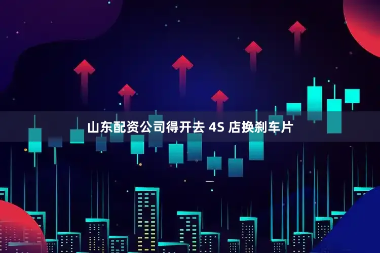 山东配资公司得开去 4S 店换刹车片