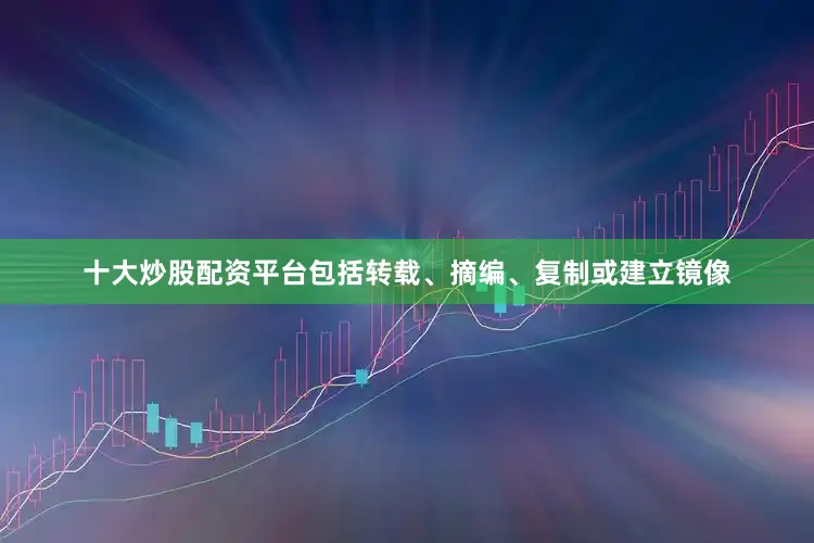 十大炒股配资平台包括转载、摘编、复制或建立镜像